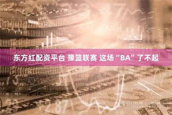 东方红配资平台 豫篮联赛 这场“BA”了不起