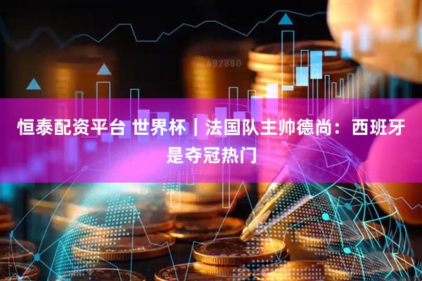恒泰配资平台 世界杯|法国队主帅德尚:西班牙是夺冠热门