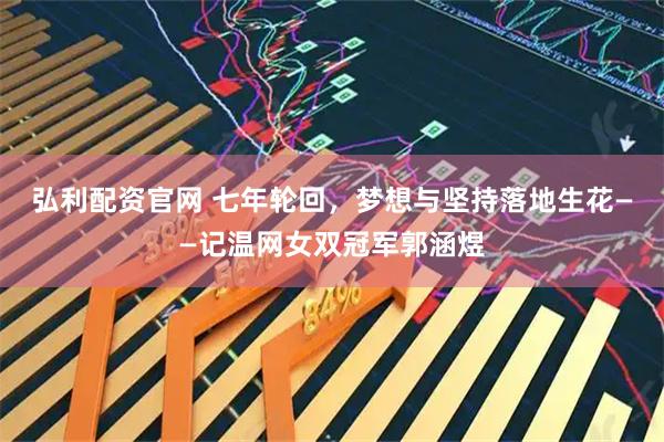 弘利配资官网 七年轮回，梦想与坚持落地生花——记温网女双冠军郭涵煜