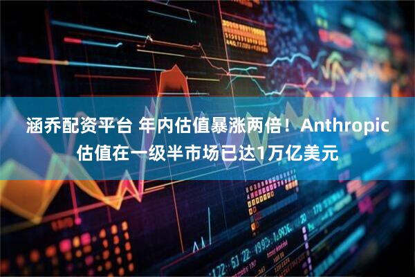 涵乔配资平台 年内估值暴涨两倍！Anthropic估值在一级半市场已达1万亿美元