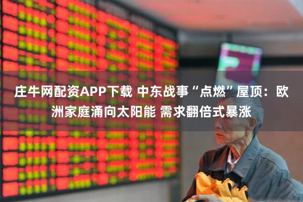 庄牛网配资APP下载 中东战事“点燃”屋顶：欧洲家庭涌向太阳能 需求翻倍式暴涨