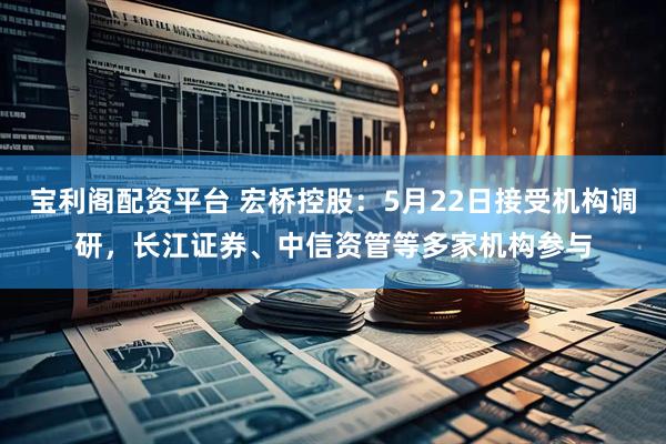 宝利阁配资平台 宏桥控股：5月22日接受机构调研，长江证券、中信资管等多家机构参与