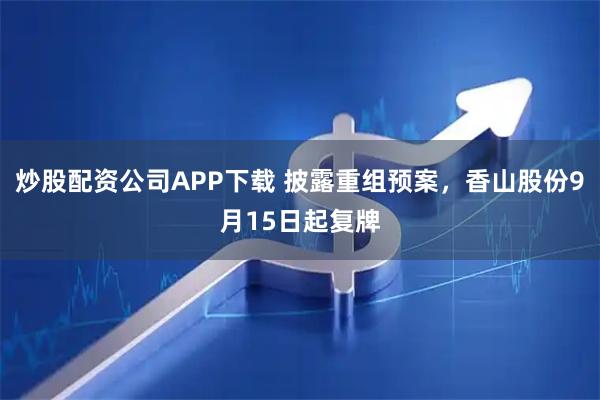 炒股配资公司APP下载 披露重组预案，香山股份9月15日起复牌