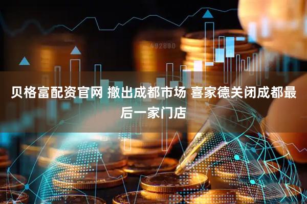 贝格富配资官网 撤出成都市场 喜家德关闭成都最后一家门店