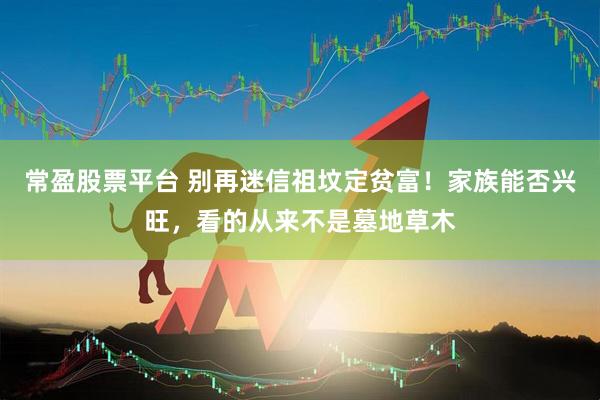 常盈股票平台 别再迷信祖坟定贫富！家族能否兴旺，看的从来不是墓地草木
