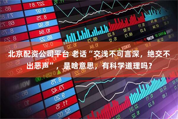 北京配资公司平台 老话“交浅不可言深，绝交不出恶声”，是啥意思，有科学道理吗？