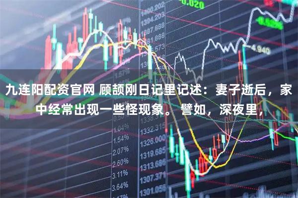 九连阳配资官网 顾颉刚日记里记述：妻子逝后，家中经常出现一些怪现象。 譬如，深夜里，